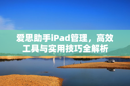 爱思助手iPad管理，高效工具与实用技巧全解析