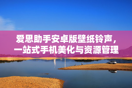 爱思助手安卓版壁纸铃声，一站式手机美化与资源管理指南