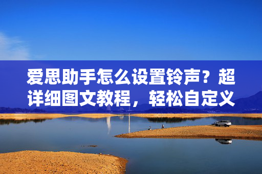 爱思助手怎么设置铃声？超详细图文教程，轻松自定义手机来电音