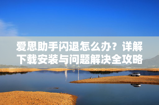 爱思助手闪退怎么办？详解下载安装与问题解决全攻略