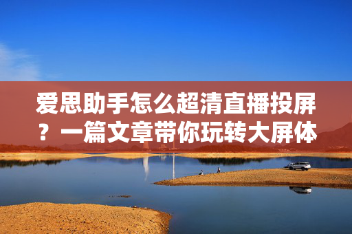 爱思助手怎么超清直播投屏？一篇文章带你玩转大屏体验