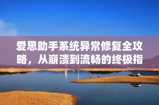 爱思助手系统异常修复全攻略，从崩溃到流畅的终极指南