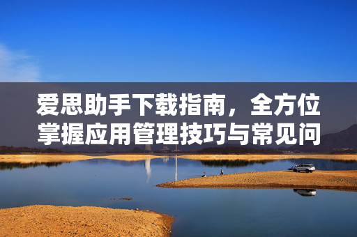 爱思助手下载指南，全方位掌握应用管理技巧与常见问题解答