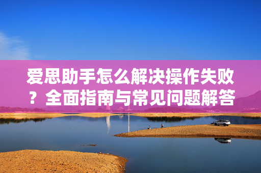 爱思助手怎么解决操作失败？全面指南与常见问题解答