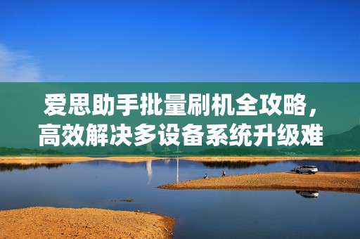 爱思助手批量刷机全攻略，高效解决多设备系统升级难题