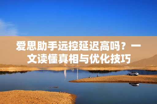 爱思助手远控延迟高吗？一文读懂真相与优化技巧-第1张图片-爱思助手|官网下载 - 专业苹果设备管理工具
