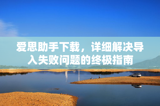 爱思助手下载，详细解决导入失败问题的终极指南