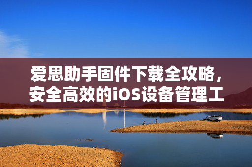 爱思助手固件下载全攻略，安全高效的iOS设备管理工具详解-第1张图片-爱思助手|官网下载 - 专业苹果设备管理工具