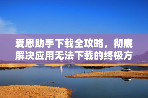 爱思助手下载全攻略，彻底解决应用无法下载的终极方案